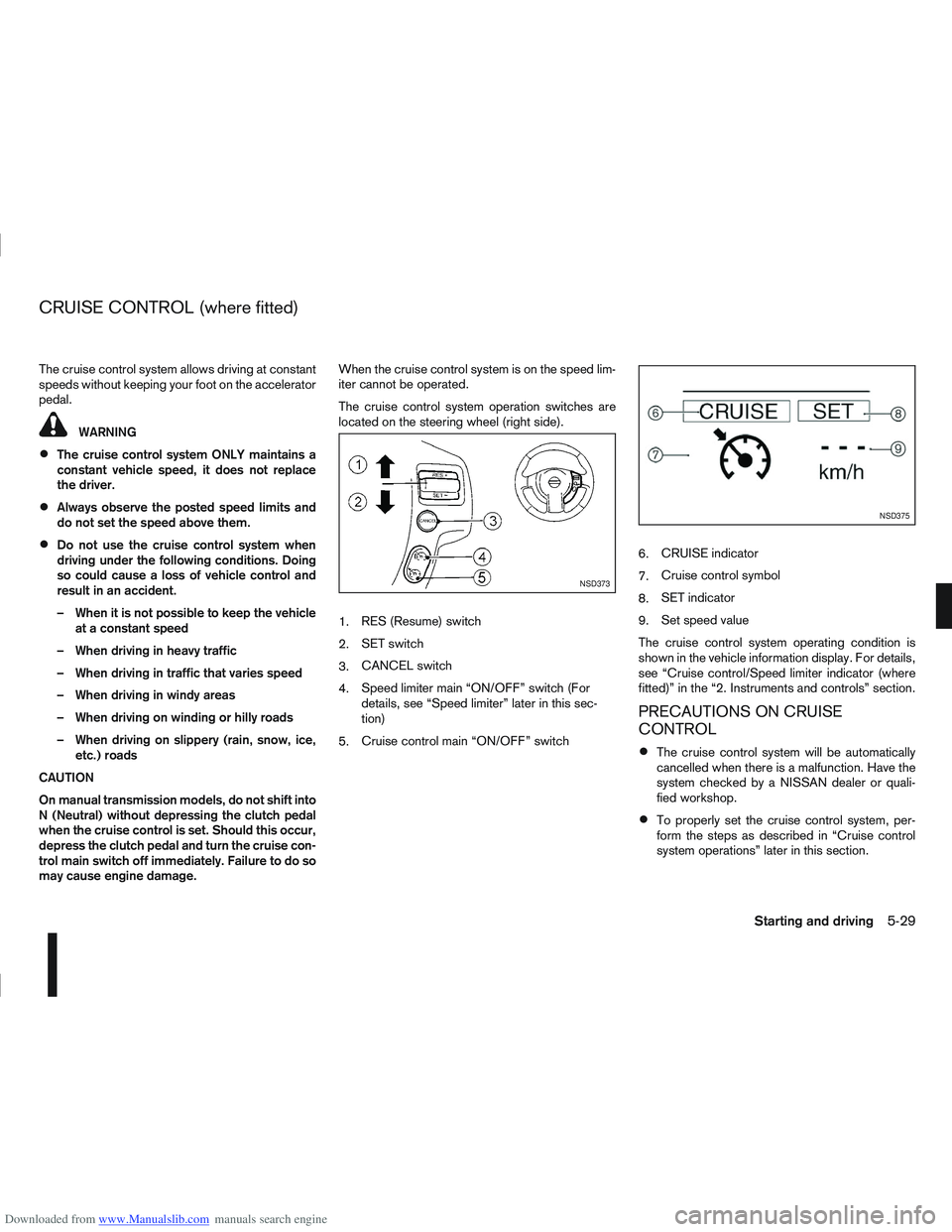 NISSAN QASHQAI 2008  Owners Manual Downloaded from www.Manualslib.com manuals search engine The cruise control system allows driving at constant
speeds without keeping your foot on the accelerator
pedal.
WARNING
The cruise control syst