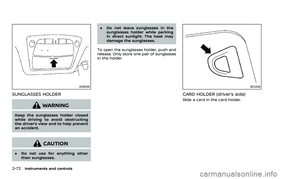 NISSAN ROGUE SPORT 2022  Owners Manual 2-72Instruments and controls
JVI0619X
SUNGLASSES HOLDER
WARNING
Keep the sunglasses holder closed
while driving to avoid obstructing
the driver’s view and to help prevent
an accident.
CAUTION
.Do no