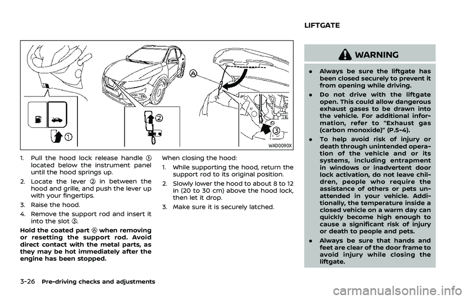 NISSAN ROGUE SPORT 2022  Owners Manual 3-26Pre-driving checks and adjustments
WAD0090X
1. Pull the hood lock release handlelocated below the instrument panel
until the hood springs up.
2. Locate the lever
in between the
hood and grille, an