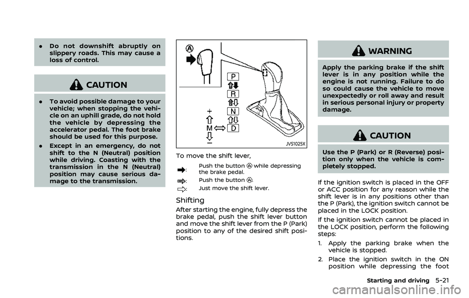 NISSAN ROGUE SPORT 2022  Owners Manual .Do not downshift abruptly on
slippery roads. This may cause a
loss of control.
CAUTION
.To avoid possible damage to your
vehicle; when stopping the vehi-
cle on an uphill grade, do not hold
the vehic