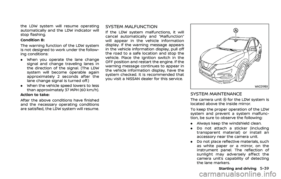 NISSAN ROGUE SPORT 2022  Owners Manual the LDW system will resume operating
automatically and the LDW indicator will
stop flashing.
Condition B:
The warning function of the LDW system
is not designed to work under the follow-
ing condition