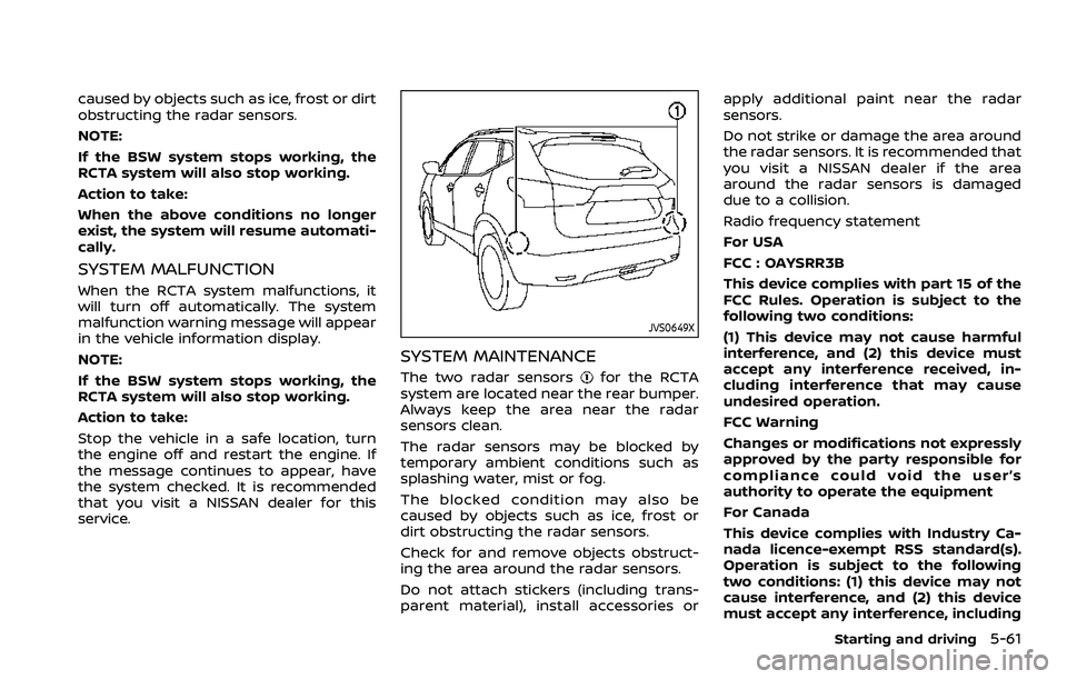 NISSAN ROGUE SPORT 2022  Owners Manual caused by objects such as ice, frost or dirt
obstructing the radar sensors.
NOTE:
If the BSW system stops working, the
RCTA system will also stop working.
Action to take:
When the above conditions no 
