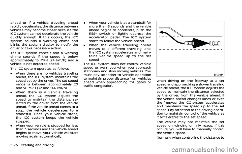 NISSAN ROGUE SPORT 2022  Owners Manual 5-76Starting and driving
ahead or if a vehicle traveling ahead
rapidly decelerates, the distance between
vehicles may become closer because the
ICC system cannot decelerate the vehicle
quickly enough.