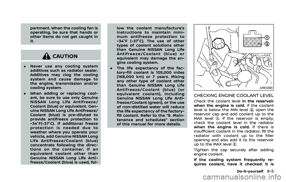 NISSAN ROGUE SPORT 2022  Owners Manual partment. When the cooling fan is
operating, be sure that hands or
other items do not get caught in
it.
CAUTION
.Never use any cooling system
additives such as radiator sealer.
Additives may clog the 