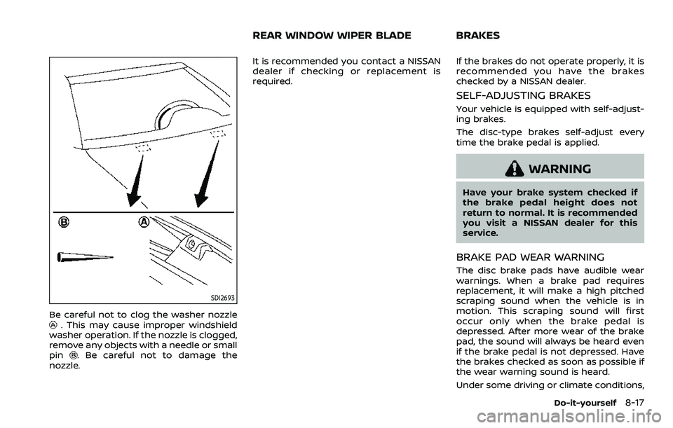 NISSAN ROGUE SPORT 2022  Owners Manual SDI2693
Be careful not to clog the washer nozzle. This may cause improper windshield
washer operation. If the nozzle is clogged,
remove any objects with a needle or small
pin
. Be careful not to damag