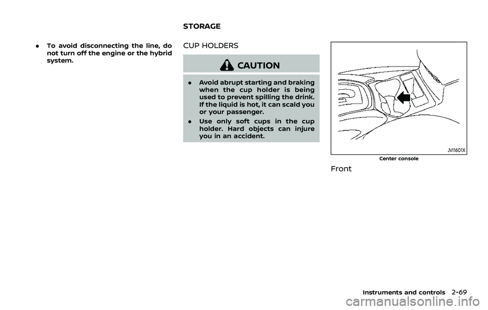 NISSAN ROGUE SPORT 2021  Owners Manual .To avoid disconnecting the line, do
not turn off the engine or the hybrid
system.CUP HOLDERS
CAUTION
.Avoid abrupt starting and braking
when the cup holder is being
used to prevent spilling the drink