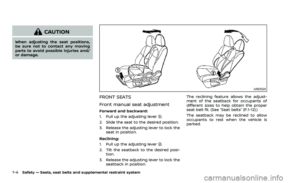 NISSAN ROGUE SPORT 2021  Owners Manual 1-4Safety — Seats, seat belts and supplemental restraint system
CAUTION
When adjusting the seat positions,
be sure not to contact any moving
parts to avoid possible injuries and/
or damage.
JVR0332X