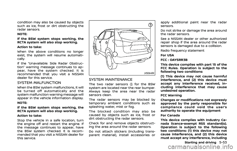 NISSAN ROGUE SPORT 2021 Owners Manual condition may also be caused by objects
such as ice, frost or dirt obstructing the
radar sensors.
NOTE:
If the BSW system stops working, the
RCTA system will also stop working.
Action to take:
When th NISSAN ROGUE SPORT 2021 Owners Manual condition may also be caused by objects
such as ice, frost or dirt obstructing the
radar sensors.
NOTE:
If the BSW system stops working, the
RCTA system will also stop working.
Action to take:
When th
