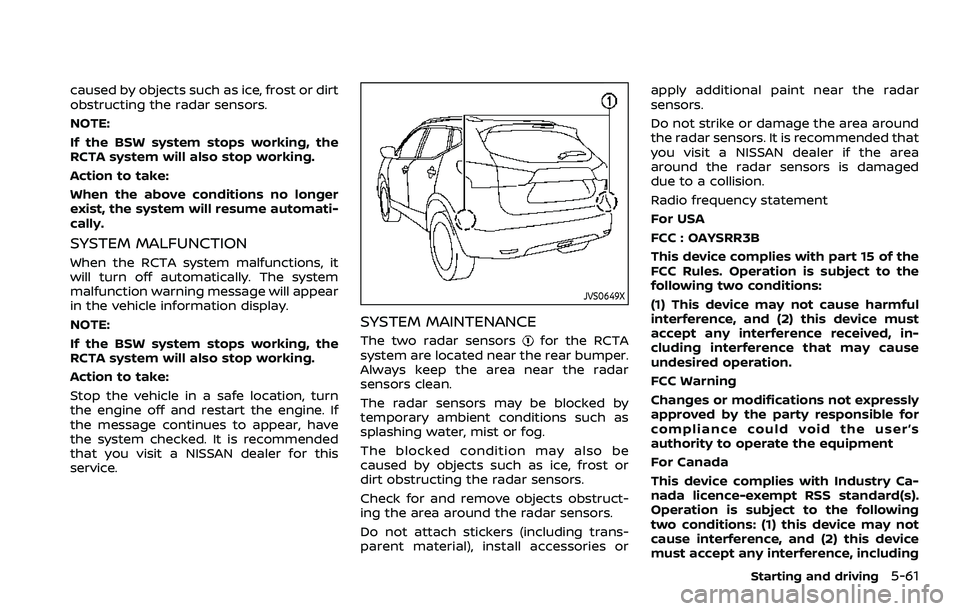 NISSAN ROGUE SPORT 2021 Owners Manual caused by objects such as ice, frost or dirt
obstructing the radar sensors.
NOTE:
If the BSW system stops working, the
RCTA system will also stop working.
Action to take:
When the above conditions no NISSAN ROGUE SPORT 2021 Owners Manual caused by objects such as ice, frost or dirt
obstructing the radar sensors.
NOTE:
If the BSW system stops working, the
RCTA system will also stop working.
Action to take:
When the above conditions no