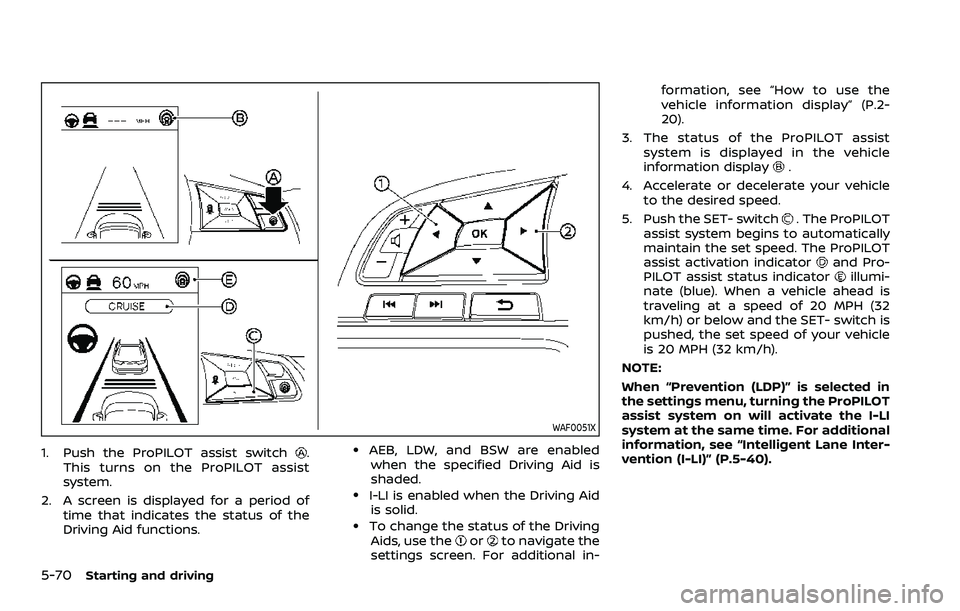NISSAN ROGUE SPORT 2021 Owners Manual 5-70Starting and driving
WAF0051X
1. Push the ProPILOT assist switch.
This turns on the ProPILOT assist
system.
2. A screen is displayed for a period of time that indicates the status of the
Driving A NISSAN ROGUE SPORT 2021 Owners Manual 5-70Starting and driving
WAF0051X
1. Push the ProPILOT assist switch.
This turns on the ProPILOT assist
system.
2. A screen is displayed for a period of time that indicates the status of the
Driving A