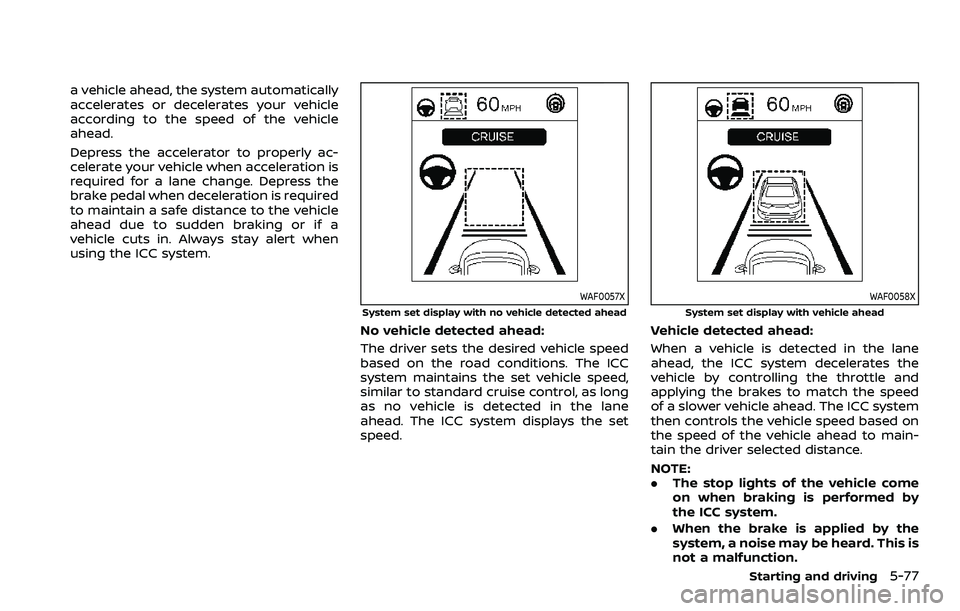 NISSAN ROGUE SPORT 2021 Owners Manual a vehicle ahead, the system automatically
accelerates or decelerates your vehicle
according to the speed of the vehicle
ahead.
Depress the accelerator to properly ac-
celerate your vehicle when accele NISSAN ROGUE SPORT 2021 Owners Manual a vehicle ahead, the system automatically
accelerates or decelerates your vehicle
according to the speed of the vehicle
ahead.
Depress the accelerator to properly ac-
celerate your vehicle when accele