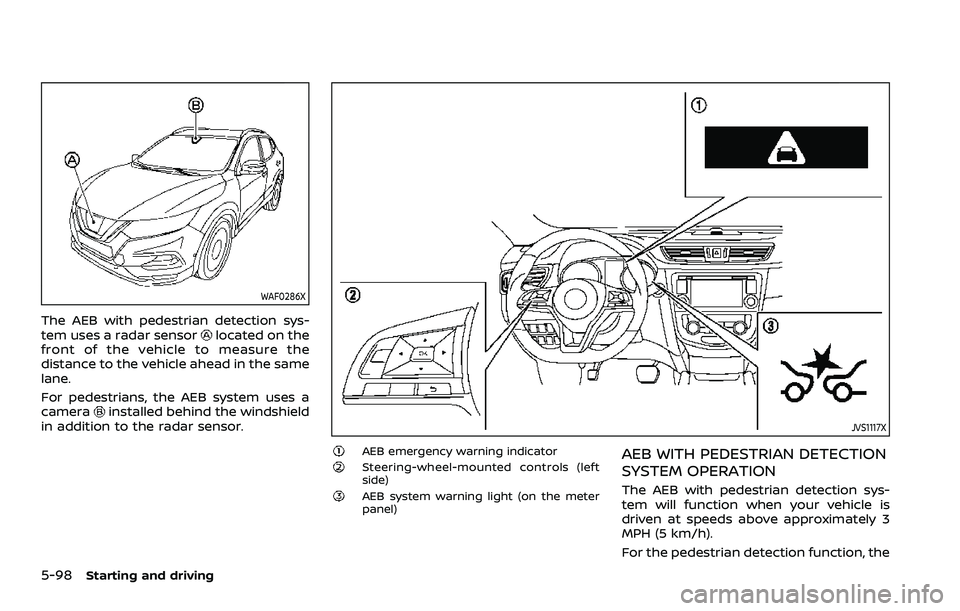 NISSAN ROGUE SPORT 2021  Owners Manual 5-98Starting and driving
WAF0286X
The AEB with pedestrian detection sys-
tem uses a radar sensorlocated on the
front of the vehicle to measure the
distance to the vehicle ahead in the same
lane.
For p