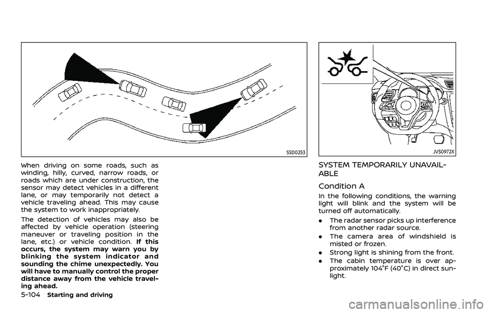 NISSAN ROGUE SPORT 2021 Owners Manual 5-104Starting and driving
SSD0253
When driving on some roads, such as
winding, hilly, curved, narrow roads, or
roads which are under construction, the
sensor may detect vehicles in a different
lane, o NISSAN ROGUE SPORT 2021 Owners Manual 5-104Starting and driving
SSD0253
When driving on some roads, such as
winding, hilly, curved, narrow roads, or
roads which are under construction, the
sensor may detect vehicles in a different
lane, o