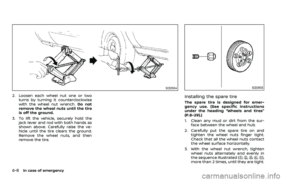 NISSAN ROGUE SPORT 2021  Owners Manual 6-8In case of emergency
SCE0504
2. Loosen each wheel nut one or twoturns by turning it counterclockwise
with the wheel nut wrench. Do not
remove the wheel nuts until the tire
is off the ground.
3. To 