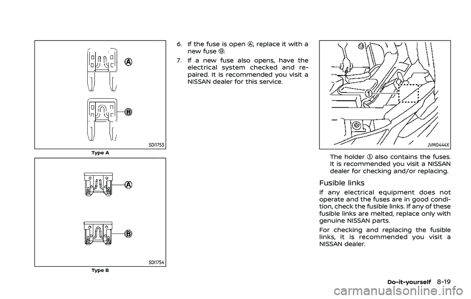 NISSAN ROGUE SPORT 2021  Owners Manual SDI1753
Type A
SDI1754Type B
6. If the fuse is open, replace it with a
new fuse.
7. If a new fuse also opens, have the electrical system checked and re-
paired. It is recommended you visit a
NISSAN de