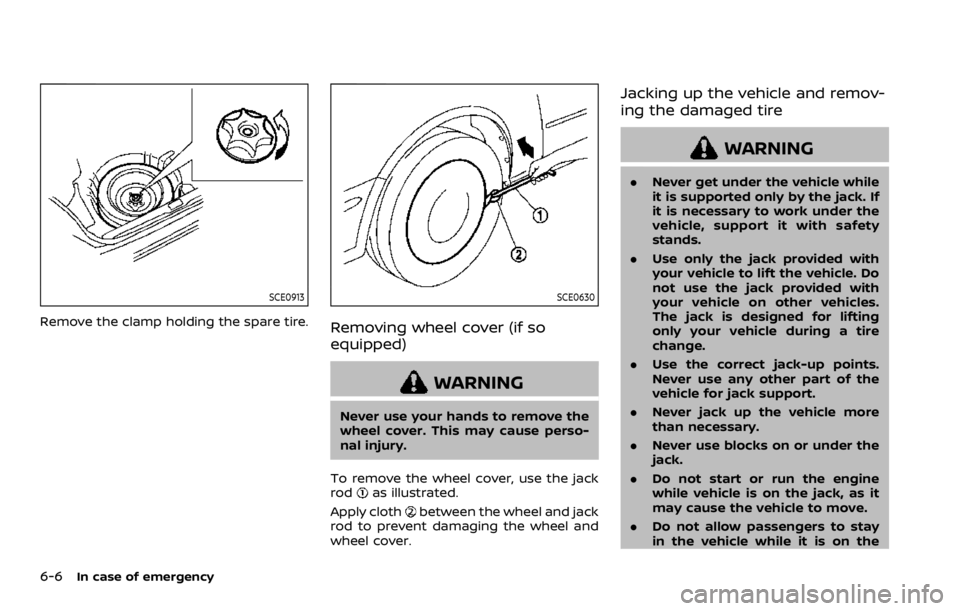 NISSAN ROGUE SPORT 2020  Owners Manual 6-6In case of emergency
SCE0913
Remove the clamp holding the spare tire.
SCE0630
Removing wheel cover (if so
equipped)
WARNING
Never use your hands to remove the
wheel cover. This may cause perso-
nal