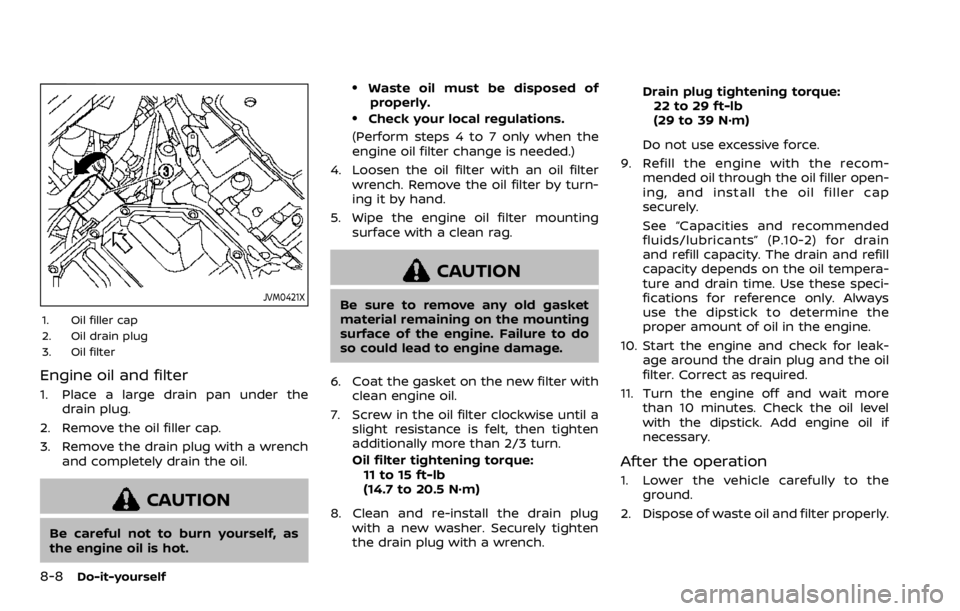 NISSAN ROGUE SPORT 2020 Owners Manual 8-8Do-it-yourself
JVM0421X
1. Oil filler cap
2. Oil drain plug
3. Oil filter
Engine oil and filter
1. Place a large drain pan under thedrain plug.
2. Remove the oil filler cap.
3. Remove the drain plu NISSAN ROGUE SPORT 2020 Owners Manual 8-8Do-it-yourself
JVM0421X
1. Oil filler cap
2. Oil drain plug
3. Oil filter
Engine oil and filter
1. Place a large drain pan under thedrain plug.
2. Remove the oil filler cap.
3. Remove the drain plu