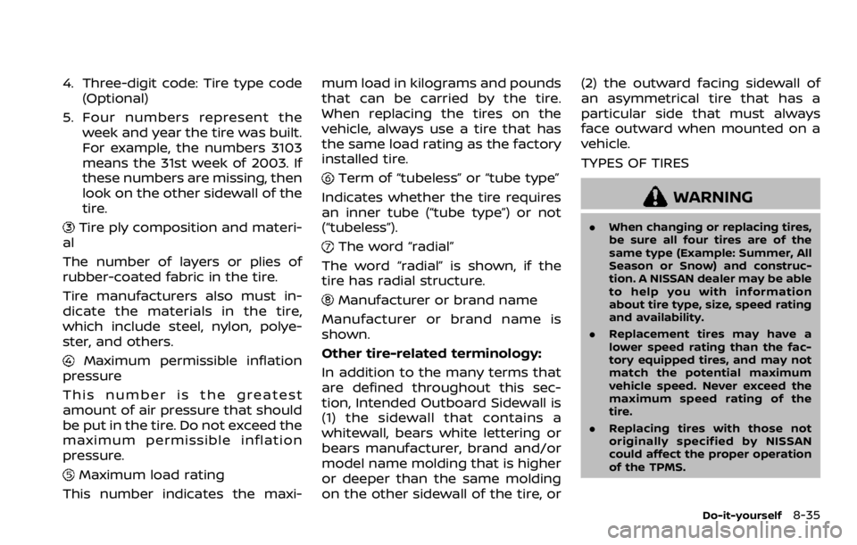NISSAN ROGUE SPORT 2020 Owners Manual 4. Three-digit code: Tire type code(Optional)
5. Four numbers represent the week and year the tire was built.
For example, the numbers 3103
means the 31st week of 2003. If
these numbers are missing, t NISSAN ROGUE SPORT 2020 Owners Manual 4. Three-digit code: Tire type code(Optional)
5. Four numbers represent the week and year the tire was built.
For example, the numbers 3103
means the 31st week of 2003. If
these numbers are missing, t