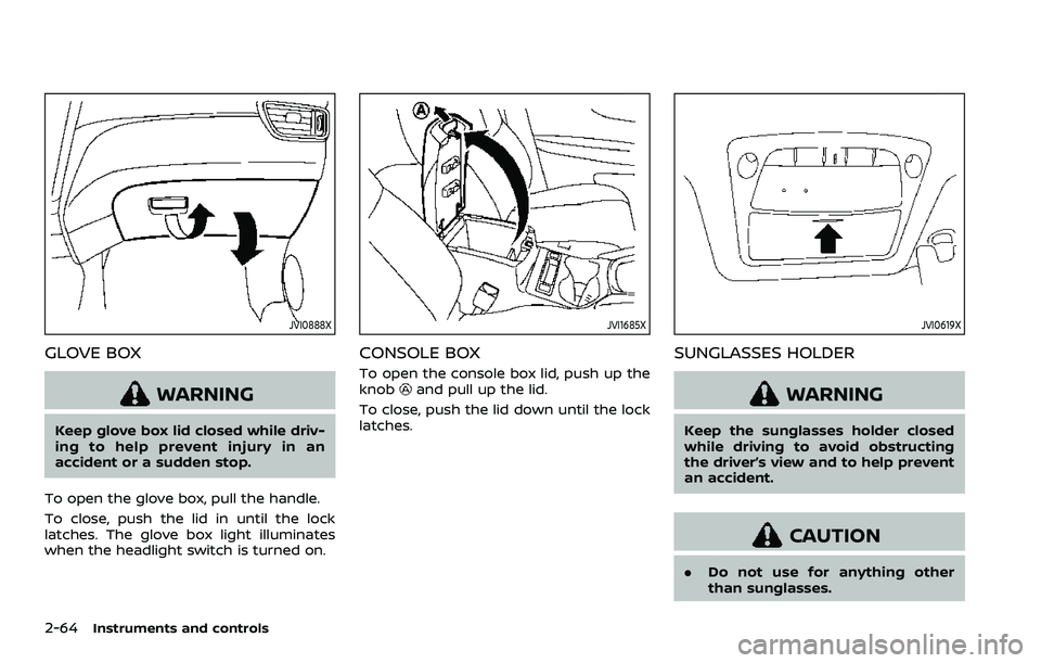NISSAN ROGUE SPORT 2019  Owners Manual 2-64Instruments and controls
JVI0888X
GLOVE BOX
WARNING
Keep glove box lid closed while driv-
ing to help prevent injury in an
accident or a sudden stop.
To open the glove box, pull the handle.
To clo