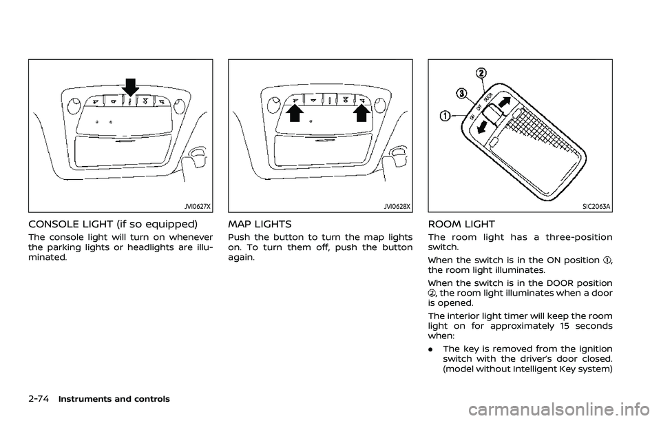 NISSAN ROGUE SPORT 2019  Owners Manual 2-74Instruments and controls
JVI0627X
CONSOLE LIGHT (if so equipped)
The console light will turn on whenever
the parking lights or headlights are illu-
minated.
JVI0628X
MAP LIGHTS
Push the button to 