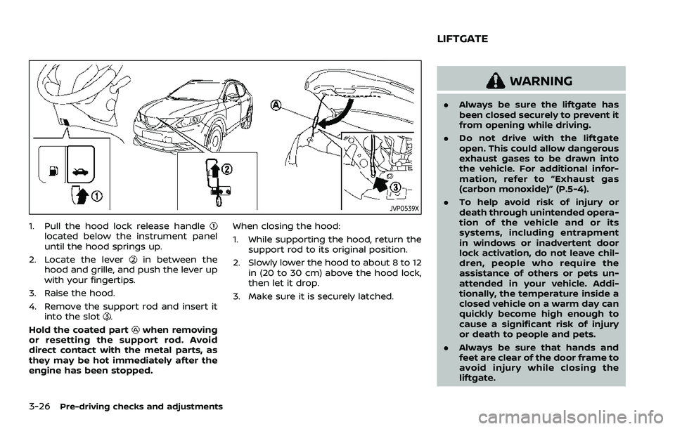 NISSAN ROGUE SPORT 2019 Owners Manual 3-26Pre-driving checks and adjustments
JVP0539X
1. Pull the hood lock release handlelocated below the instrument panel
until the hood springs up.
2. Locate the lever
in between the
hood and grille, an NISSAN ROGUE SPORT 2019 Owners Manual 3-26Pre-driving checks and adjustments
JVP0539X
1. Pull the hood lock release handlelocated below the instrument panel
until the hood springs up.
2. Locate the lever
in between the
hood and grille, an