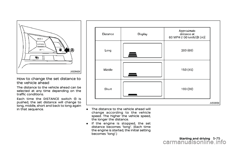 NISSAN ROGUE SPORT 2019  Owners Manual JVS0965X
How to change the set distance to
the vehicle ahead
The distance to the vehicle ahead can be
selected at any time depending on the
traffic conditions.
Each time the DISTANCE switch
is
pushed,