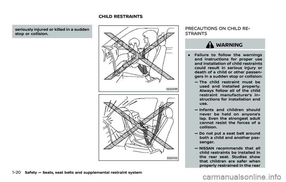 NISSAN ROGUE SPORT 2019  Owners Manual 1-20Safety — Seats, seat belts and supplemental restraint system
seriously injured or killed in a sudden
stop or collision.
SSS0099
SSS0100
PRECAUTIONS ON CHILD RE-
STRAINTS
WARNING
.Failure to foll