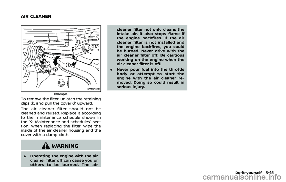 NISSAN ROGUE SPORT 2019  Owners Manual JVM0378X
Example
To remove the filter, unlatch the retaining
clips, and pull the coverupward.
The air cleaner filter should not be
cleaned and reused. Replace it according
to the maintenance schedule 