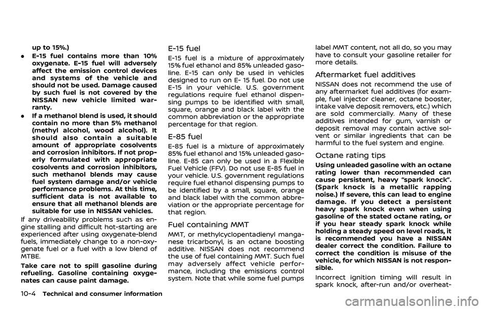 NISSAN ROGUE SPORT 2019 Owners Manual 10-4Technical and consumer information
up to 15%.)
. E-15 fuel contains more than 10%
oxygenate. E-15 fuel will adversely
affect the emission control devices
and systems of the vehicle and
should not NISSAN ROGUE SPORT 2019 Owners Manual 10-4Technical and consumer information
up to 15%.)
. E-15 fuel contains more than 10%
oxygenate. E-15 fuel will adversely
affect the emission control devices
and systems of the vehicle and
should not