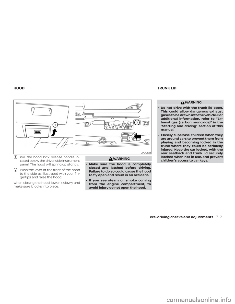 NISSAN MAXIMA PLATINUM 2018  Owners Manual 1Pull the hood lock release handle lo-
cated below the driver side instrument
panel. The hood will spring up slightly.
2Push the lever at the front of the hood
to the side as illustrated with your f