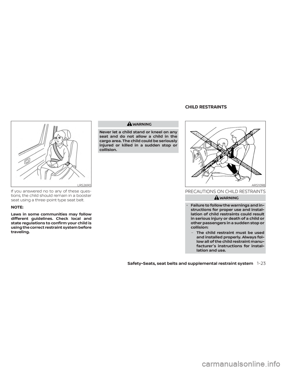 NISSAN SENTRA 2023  Owners Manual If you answered no to any of these ques-
tions, the child should remain in a booster
seat using a three-point type seat belt.
NOTE:
Laws in some communities may follow
different guidelines. Check loca
