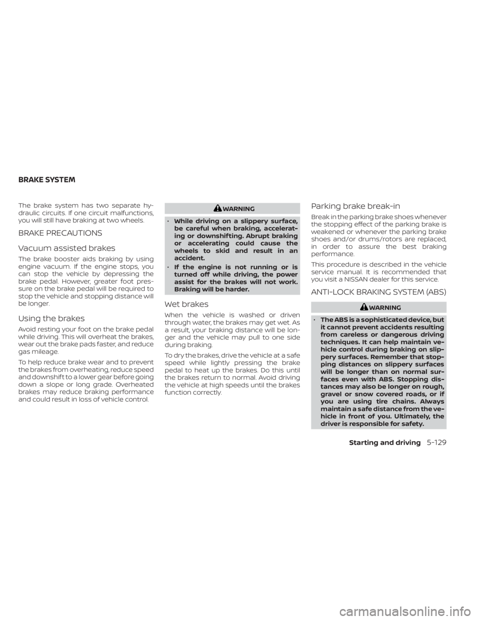 NISSAN SENTRA 2023  Owners Manual The brake system has two separate hy-
draulic circuits. If one circuit malfunctions,
you will still have braking at two wheels.
BRAKE PRECAUTIONS
Vacuum assisted brakes
The brake booster aids braking 