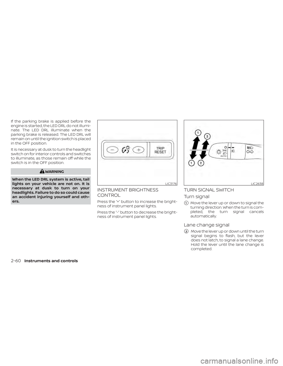 NISSAN SENTRA 2022  Owners Manual If the parking brake is applied before the
engine is started, the LED DRL do not illumi-
nate. The LED DRL illuminate when the
parking brake is released. The LED DRL will
remain on until the ignition 