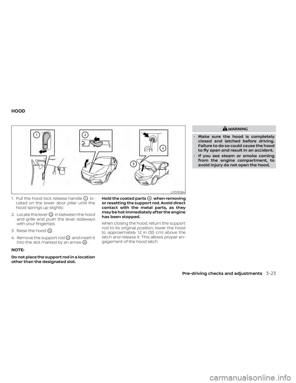 NISSAN SENTRA 2022  Owners Manual 1. Pull the hood lock release handleO1lo-
cated on the lower door pillar until the
hood springs up slightly.
2. Locate the lever
O2in between the hood
and grille and push the lever sideways
with your 