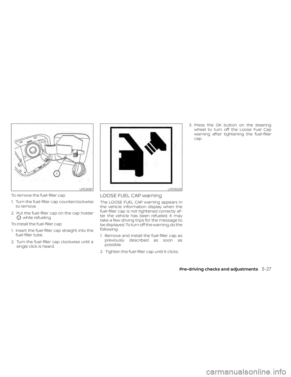 NISSAN SENTRA 2022  Owners Manual To remove the fuel-filler cap:
1. Turn the fuel-filler cap counterclockwiseto remove.
2. Put the fuel-filler cap on the cap holder
O1while refueling.
To install the fuel-filler cap:
1. Insert the fuel
