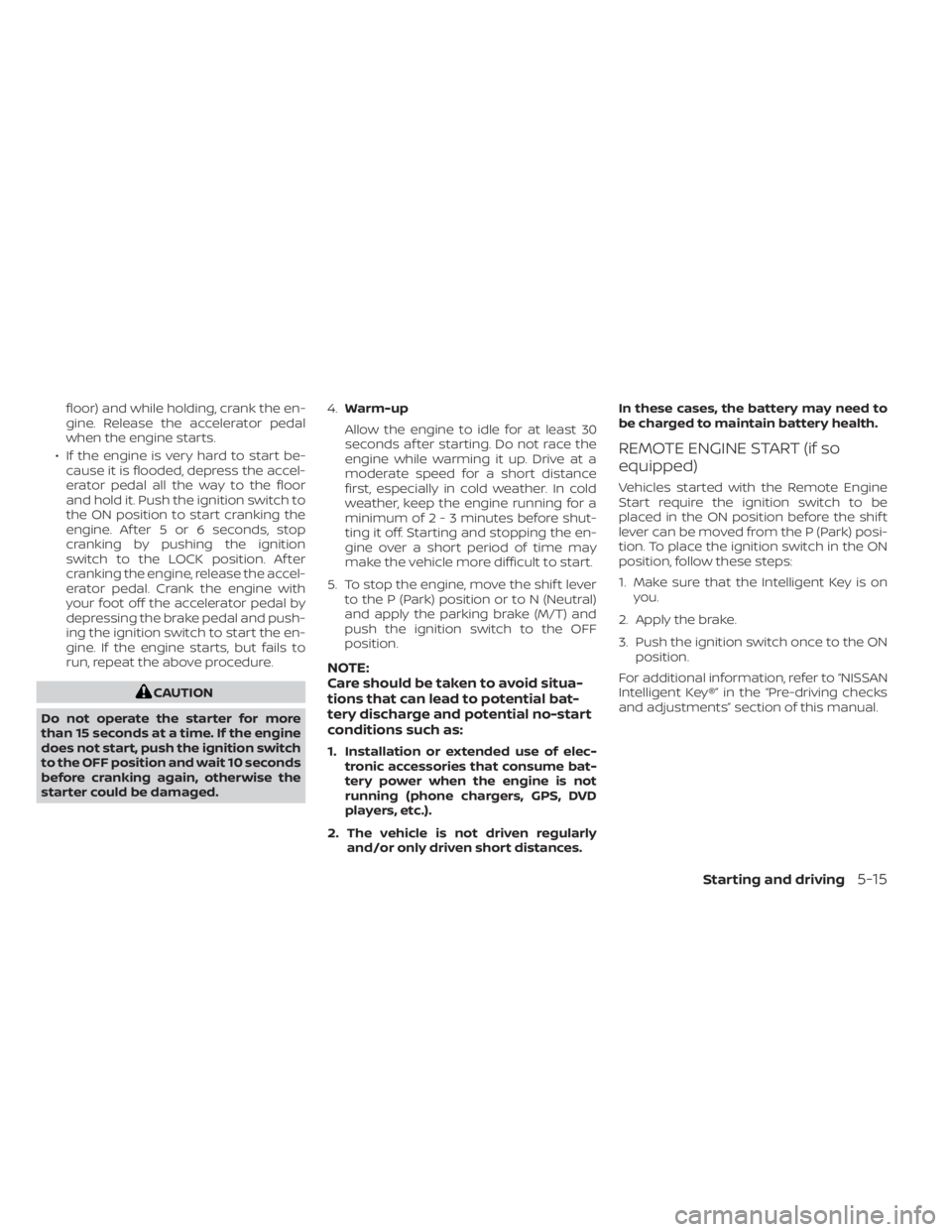 NISSAN SENTRA 2022  Owners Manual floor) and while holding, crank the en-
gine. Release the accelerator pedal
when the engine starts.
• If the engine is very hard to start be- cause it is flooded, depress the accel-
erator pedal all