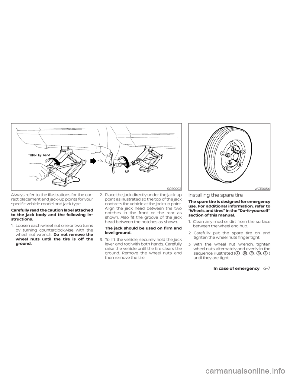 NISSAN SENTRA 2022  Owners Manual Always refer to the illustrations for the cor-
rect placement and jack-up points for your
specific vehicle model and jack type.
Carefully read the caution label attached
to the jack body and the follo