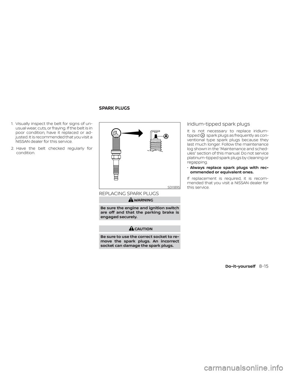 NISSAN SENTRA 2022  Owners Manual 1. Visually inspect the belt for signs of un-usual wear, cuts, or fraying. If the belt is in
poor condition, have it replaced or ad-
justed. It is recommended that you visit a
NISSAN dealer for this s