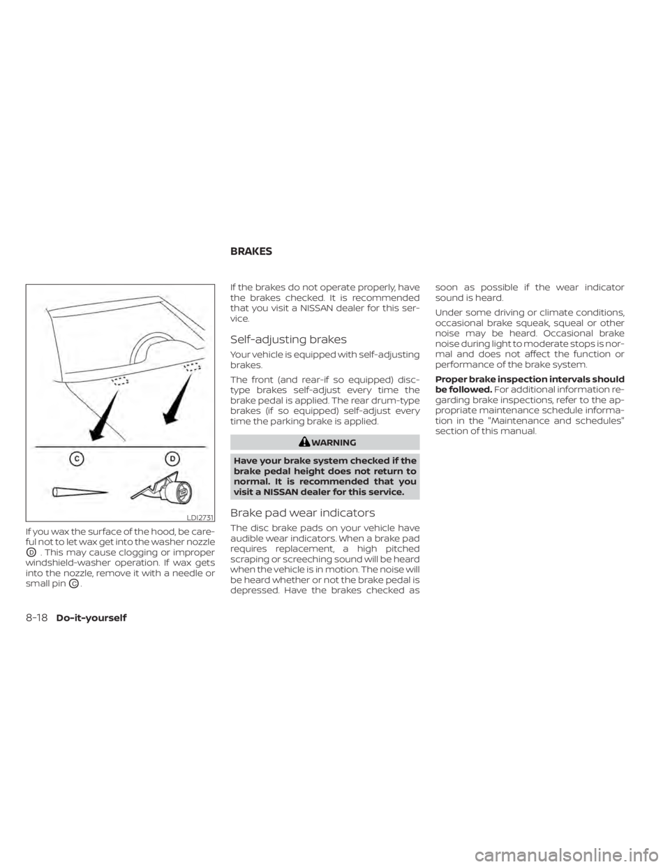 NISSAN SENTRA 2022  Owners Manual If you wax the surface of the hood, be care-
ful not to let wax get into the washer nozzle
OD. This may cause clogging or improper
windshield-washer operation. If wax gets
into the nozzle, remove it w
