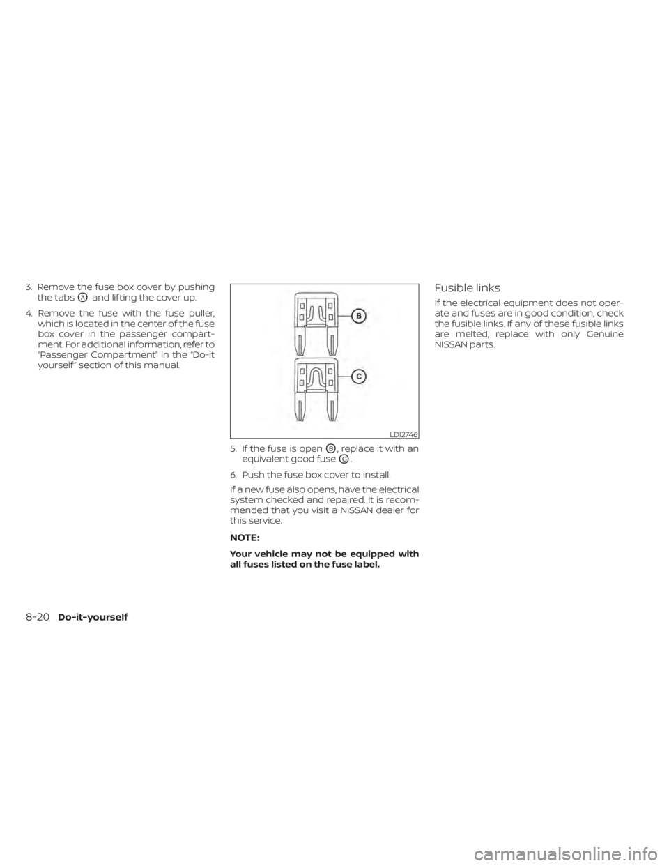 NISSAN SENTRA 2022  Owners Manual 3. Remove the fuse box cover by pushingthe tabs
OAand lif ting the cover up.
4. Remove the fuse with the fuse puller, which is located in the center of the fuse
box cover in the passenger compart-
men