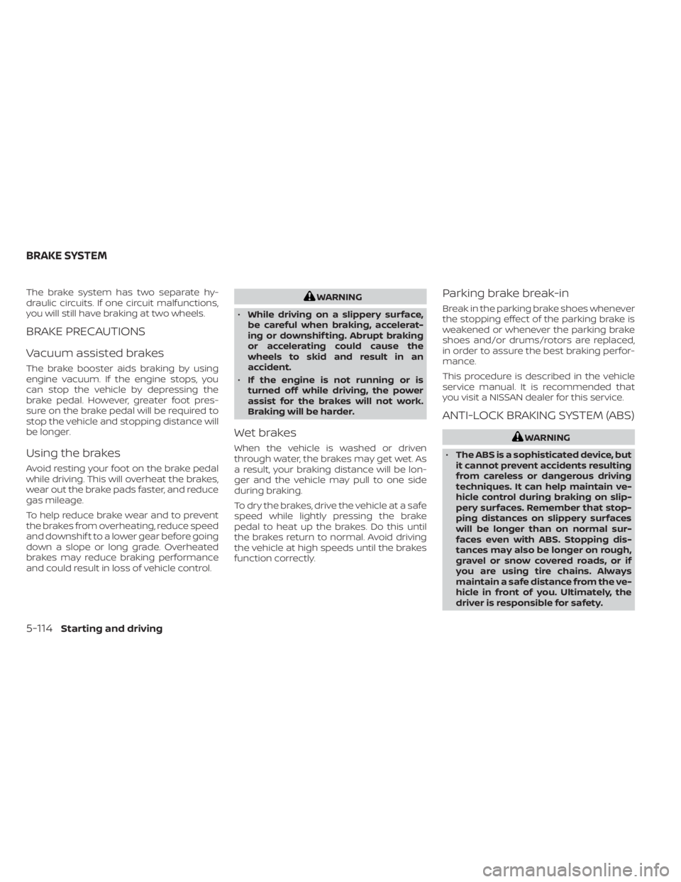 NISSAN SENTRA 2021  Owners Manual The brake system has two separate hy-
draulic circuits. If one circuit malfunctions,
you will still have braking at two wheels.
BRAKE PRECAUTIONS
Vacuum assisted brakes
The brake booster aids braking 
