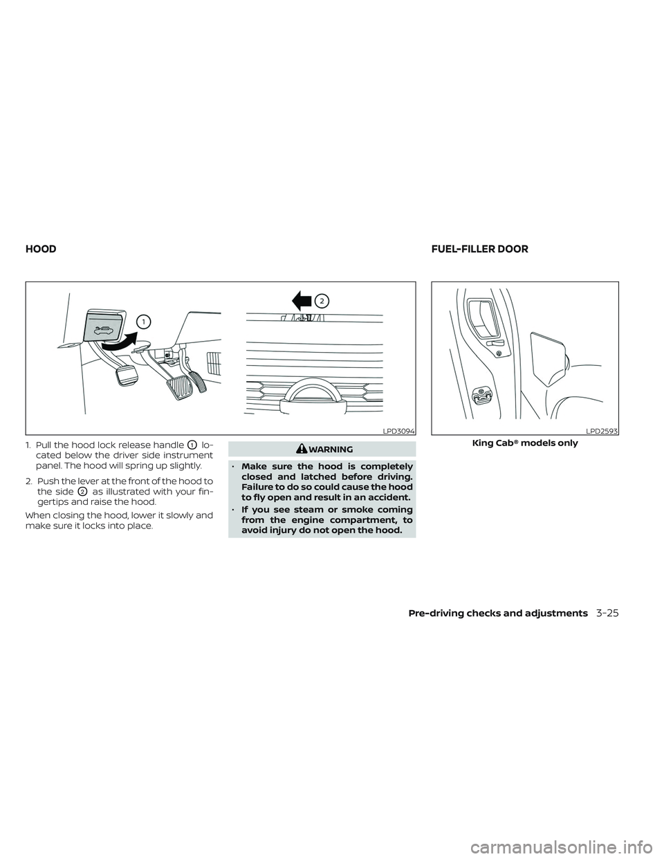 NISSAN TITAN 2023  Owners Manual 1. Pull the hood lock release handleO1lo-
cated below the driver side instrument
panel. The hood will spring up slightly.
2. Push the lever at the front of the hood to the side
O2as illustrated with y