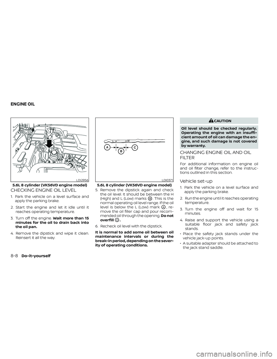 NISSAN TITAN 2023  Owners Manual CHECKING ENGINE OIL LEVEL
1. Park the vehicle on a level surface andapply the parking brake.
2. Start the engine and let it idle until it reaches operating temperature.
3. Turn off the engine. Wait mo