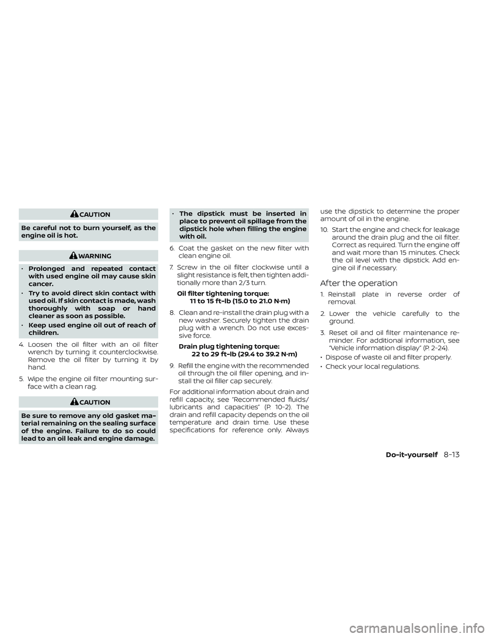 NISSAN TITAN 2023  Owners Manual CAUTION
Be careful not to burn yourself, as the
engine oil is hot.
WARNING
• Prolonged and repeated contact
with used engine oil may cause skin
cancer.
• Try to avoid direct skin contact with
used