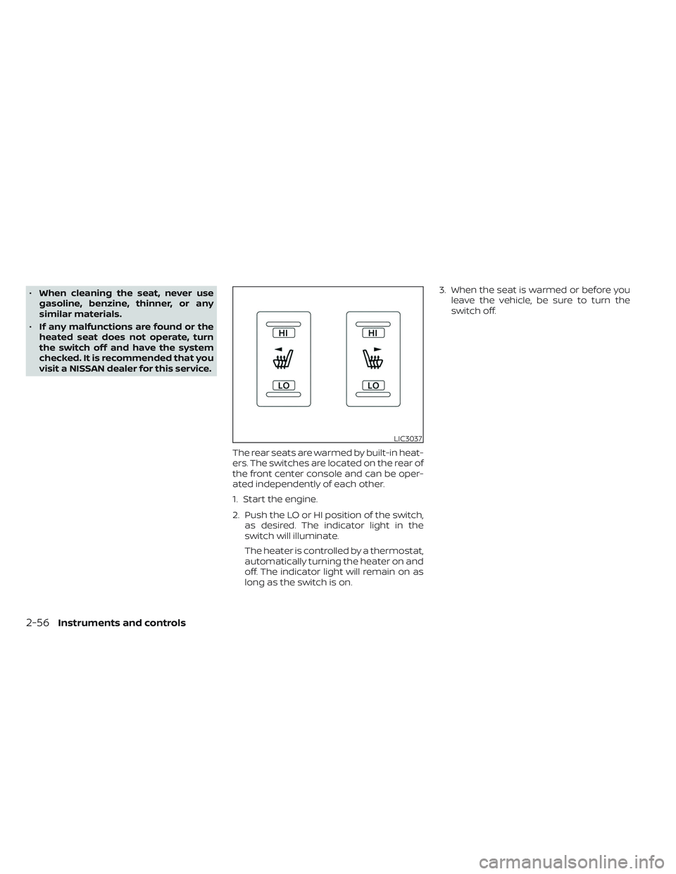 NISSAN TITAN 2022  Owners Manual •When cleaning the seat, never use
gasoline, benzine, thinner, or any
similar materials.
• If any malfunctions are found or the
heated seat does not operate, turn
the switch off and have the syste