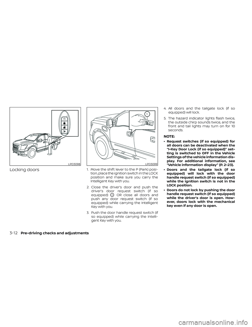 NISSAN TITAN 2022  Owners Manual Locking doors1. Move the shif t lever to the P (Park) posi-tion, place the ignition switch in the LOCK
position and make sure you carry the
Intelligent Key with you.
2. Close the driver’s door and p