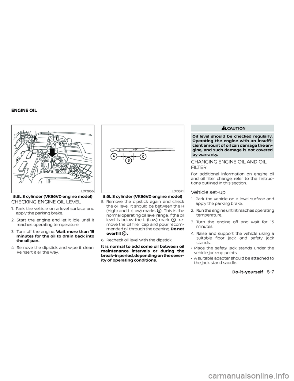 NISSAN TITAN 2022  Owners Manual CHECKING ENGINE OIL LEVEL
1. Park the vehicle on a level surface andapply the parking brake.
2. Start the engine and let it idle until it reaches operating temperature.
3. Turn off the engine. Wait mo