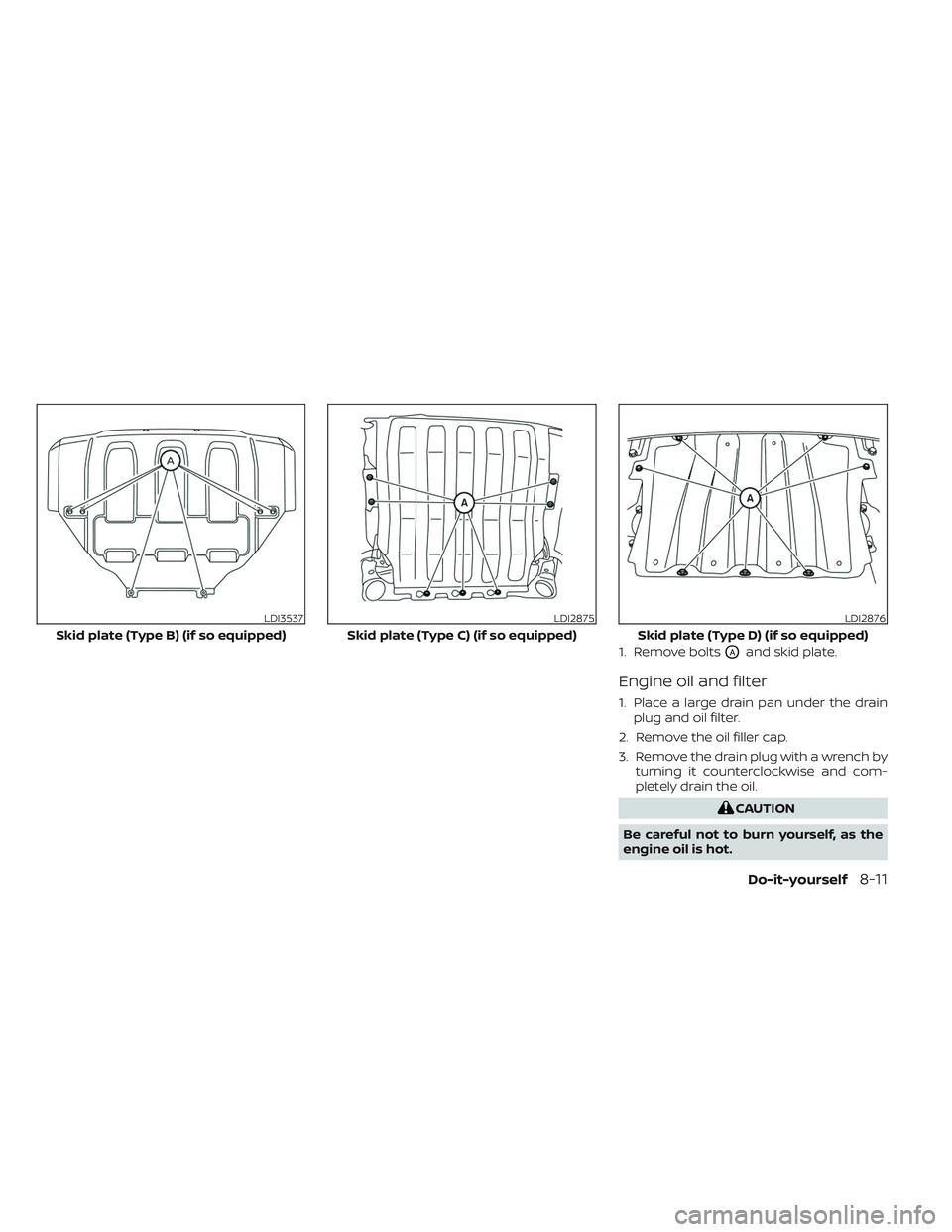 NISSAN TITAN 2022  Owners Manual 1. Remove boltsOAand skid plate.
Engine oil and filter
1. Place a large drain pan under the drainplug and oil filter.
2. Remove the oil filler cap.
3. Remove the drain plug with a wrench by turning it