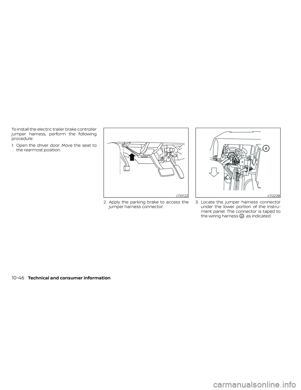 NISSAN TITAN 2022  Owners Manual To install the electric trailer brake controller
jumper harness, perform the following
procedure:
1. Open the driver door. Move the seat tothe rearmost position.
2. Apply the parking brake to access t