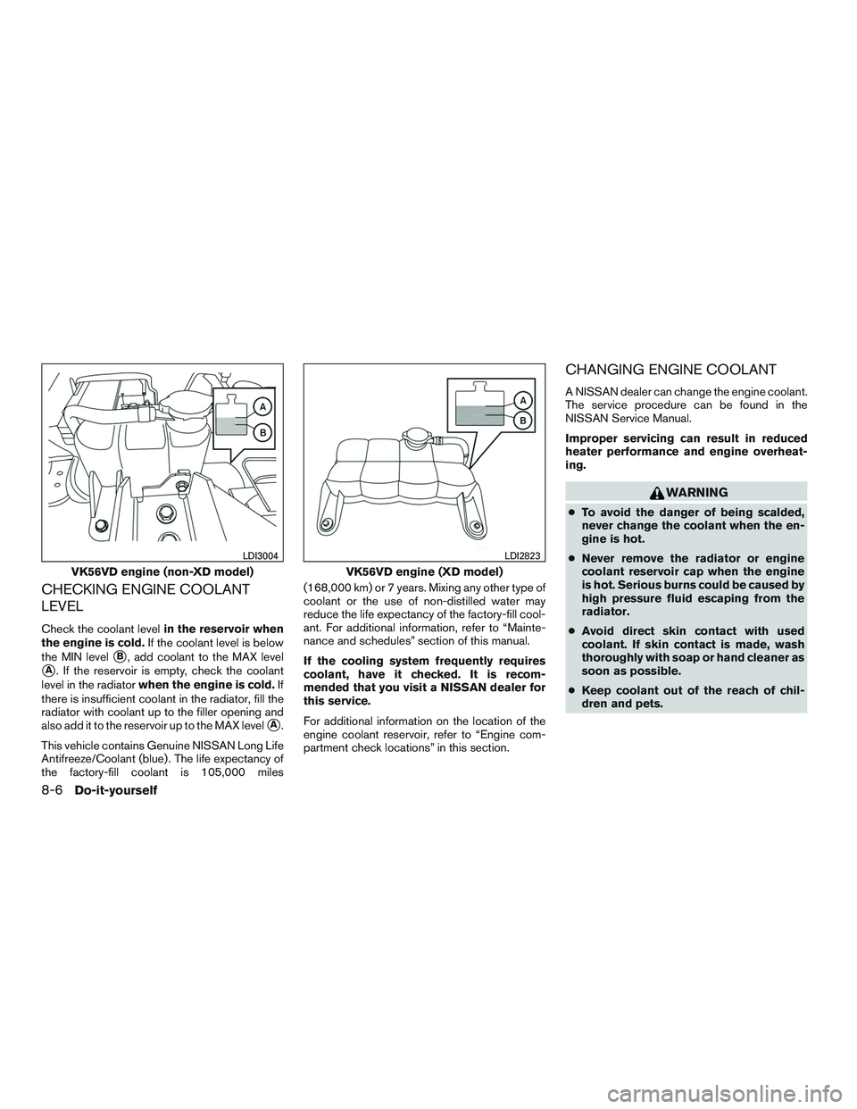NISSAN TITAN XD 2017 Owners Manual CHECKING ENGINE COOLANT
LEVEL
Check the coolant levelin the reservoir when
the engine is cold. If the coolant level is below
the MIN level
B, add coolant to the MAX level
A. If the reservoir is empt NISSAN TITAN XD 2017 Owners Manual CHECKING ENGINE COOLANT
LEVEL
Check the coolant levelin the reservoir when
the engine is cold. If the coolant level is below
the MIN level
B, add coolant to the MAX level
A. If the reservoir is empt